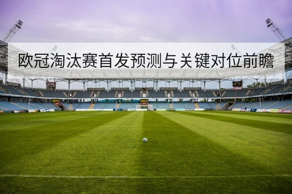 欧冠淘汰赛首发预测与关键对位前瞻